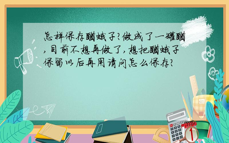 怎样保存醋蛾子?做成了一罐醋,目前不想再做了,想把醋蛾子保留以后再用请问怎么保存?