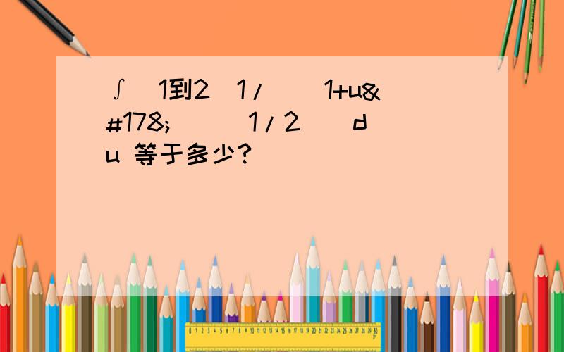 ∫（1到2）1/[（1+u²）^(1/2)]du 等于多少?