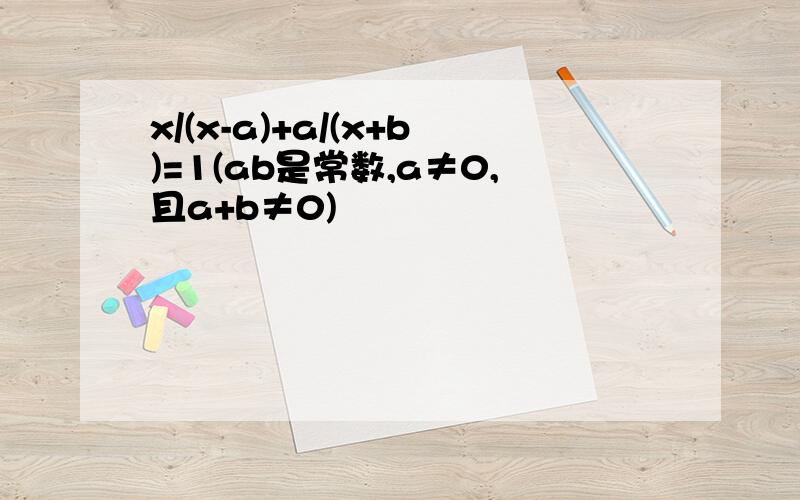 x/(x-a)+a/(x+b)=1(ab是常数,a≠0,且a+b≠0)