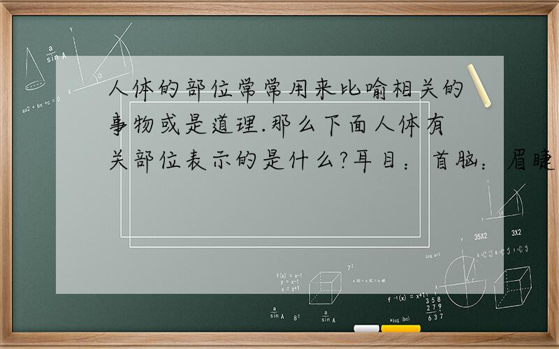 人体的部位常常用来比喻相关的事物或是道理.那么下面人体有关部位表示的是什么?耳目：首脑：眉睫：眉目：