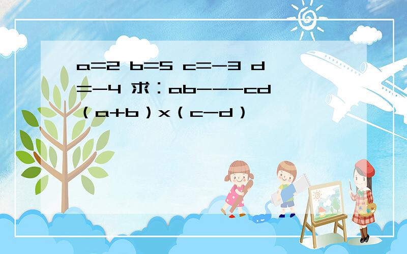 a=2 b=5 c=-3 d=-4 求：ab---cd （a+b）x（c-d）