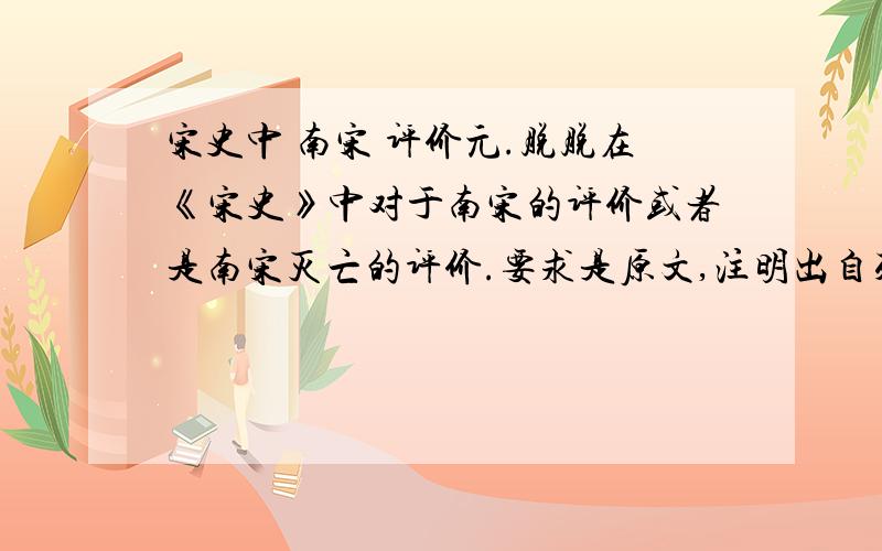 宋史中 南宋 评价元.脱脱在《宋史》中对于南宋的评价或者是南宋灭亡的评价.要求是原文,注明出自列传,本纪还是志.坐等回答