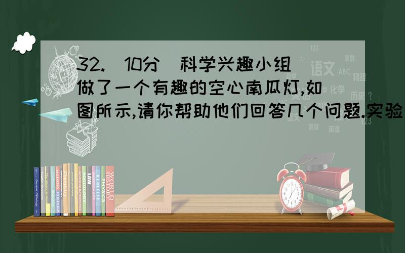 32.（10分）科学兴趣小组做了一个有趣的空心南瓜灯,如图所示,请你帮助他们回答几个问题.实验步骤如下：（1）用小刀在南瓜的顶部挖一个圆盖,然后拿开顶盖,用调羹将南瓜内部清理干净.（2