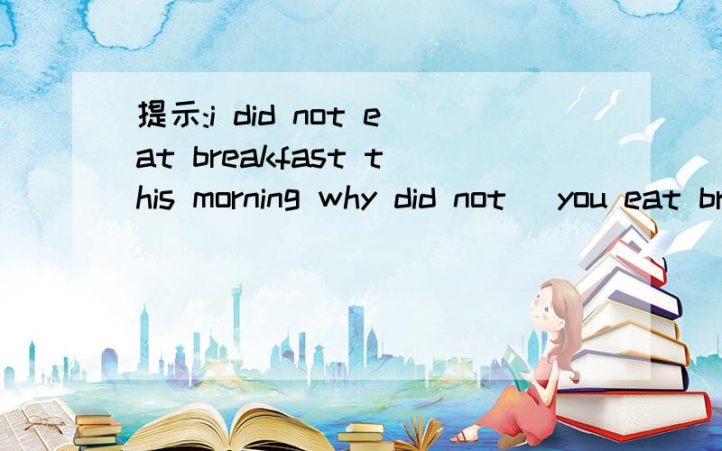 提示:i did not eat breakfast this morning why did not (you eat breakfast?) 这句中既然提问已经有个时间了 为什么不加时间:you eat breakfast this morning 注意提示中是did because i was not hungry