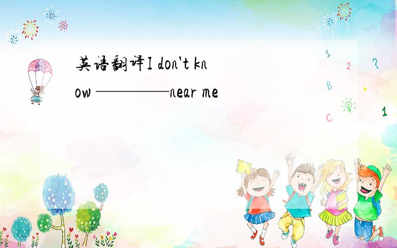 英语翻译I don't know ————near me