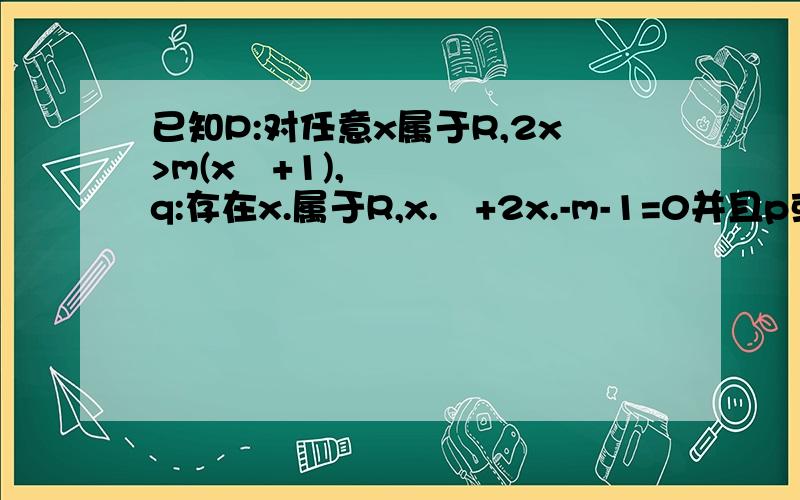 已知P:对任意x属于R,2x>m(x²+1),q:存在x.属于R,x.²+2x.-m-1=0并且p或q真,p且q假,求实数m的取值范围