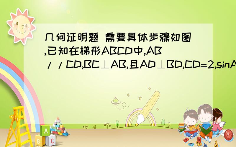 几何证明题 需要具体步骤如图,已知在梯形ABCD中,AB//CD,BC⊥AB,且AD⊥BD,CD=2,sinA=3分之2,求梯形ABCD的面积