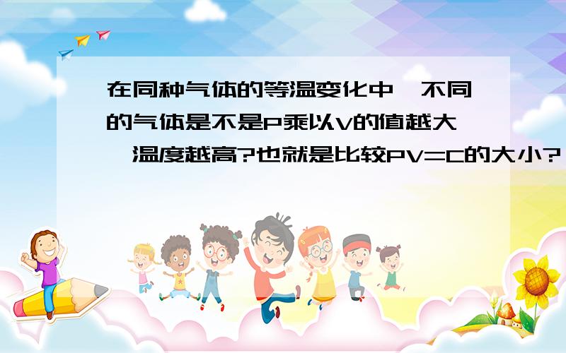 在同种气体的等温变化中,不同的气体是不是P乘以V的值越大,温度越高?也就是比较PV=C的大小?