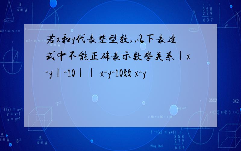 若x和y代表整型数,以下表达式中不能正确表示数学关系|x-y|-10|| x-y-10&& x-y