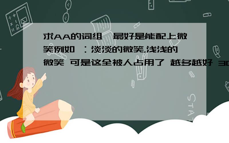 求AA的词组,最好是能配上微笑例如 ：淡淡的微笑，浅浅的微笑 可是这全被人占用了 越多越好 3Q