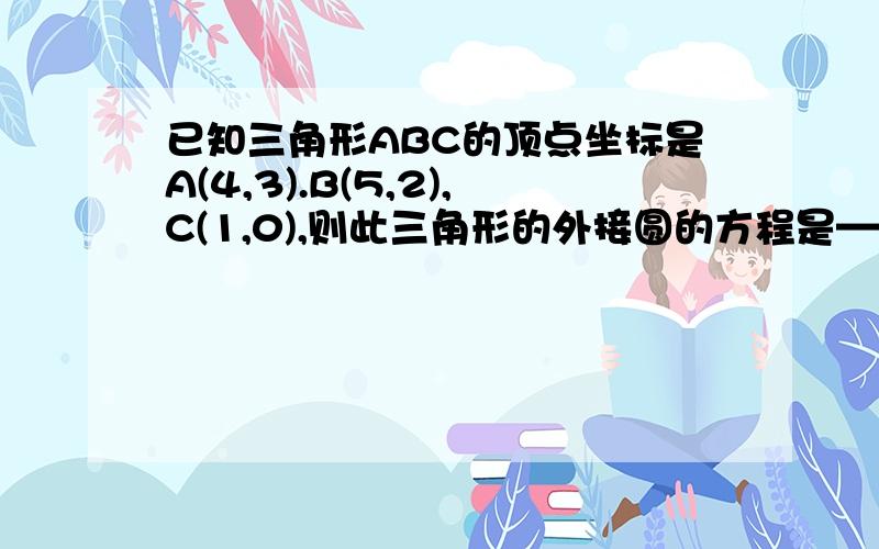 已知三角形ABC的顶点坐标是A(4,3).B(5,2),C(1,0),则此三角形的外接圆的方程是——