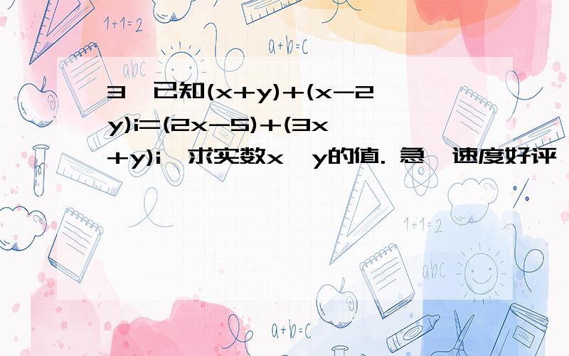 3、已知(x+y)+(x-2y)i=(2x-5)+(3x+y)i,求实数x,y的值. 急,速度好评