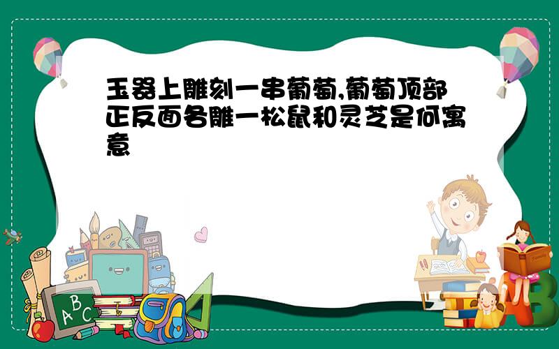 玉器上雕刻一串葡萄,葡萄顶部正反面各雕一松鼠和灵芝是何寓意