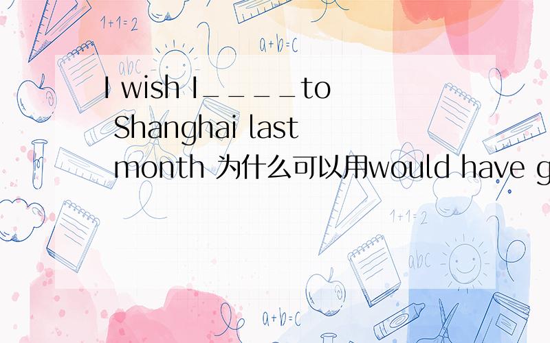 I wish I____to Shanghai last month 为什么可以用would have gone?和过去相反的虚拟不是应该用过去完成时