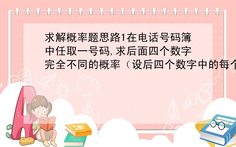 求解概率题思路1在电话号码簿中任取一号码,求后面四个数字完全不同的概率（设后四个数字中的每个数字都是等可能地取自0,1,2,……9）答案是63/125,这一古典概型题是怎么求得的?