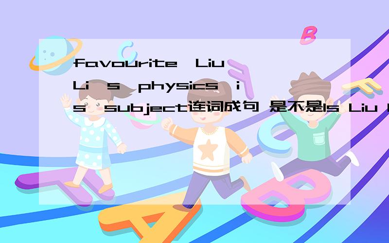 favourite,Liu Li's,physics,is,subject连词成句 是不是Is Liu Li's favourite subject physics?有没有make to do sth 我们老师说let,have,make后要用do的，为什么啊