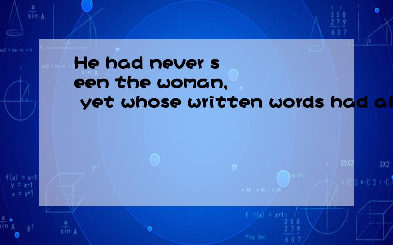 He had never seen the woman, yet whose written words had always made him confident.这句话里的yet到底是副词还是连词.根据翻译的话,翻译成可是,然而.但是这是conj.的词义.到底该如何理解yet呢?