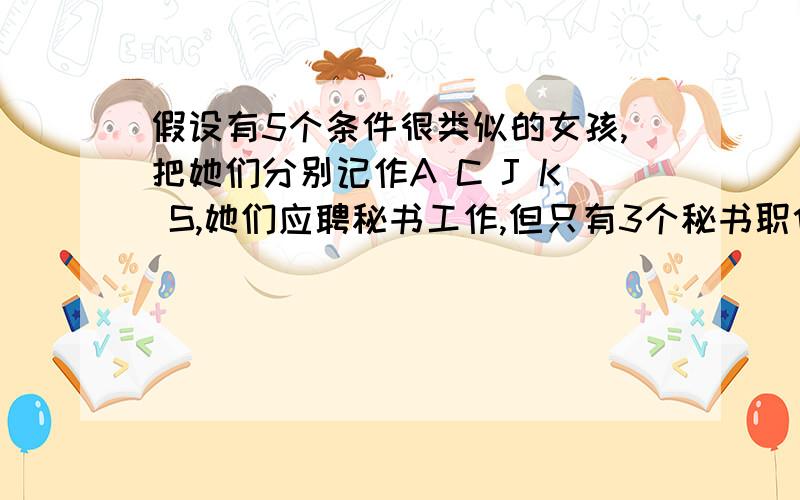 假设有5个条件很类似的女孩,把她们分别记作A C J K S,她们应聘秘书工作,但只有3个秘书职位,因此5人中只有三人被录用,如果5人被录用机会相等,分别计算以下事件的概率（1）女孩k得到一个职