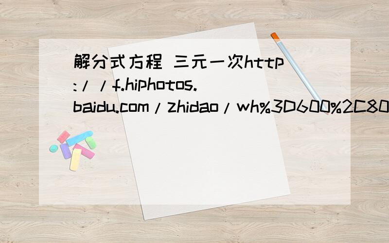 解分式方程 三元一次http://f.hiphotos.baidu.com/zhidao/wh%3D600%2C800/sign=331af6790e2442a7ae5bf5a3e1738173/9358d109b3de9c827c1335756d81800a18d843d2.jpg