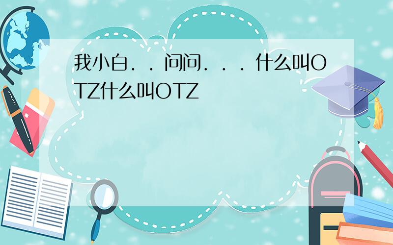 我小白．．问问．．．什么叫OTZ什么叫OTZ