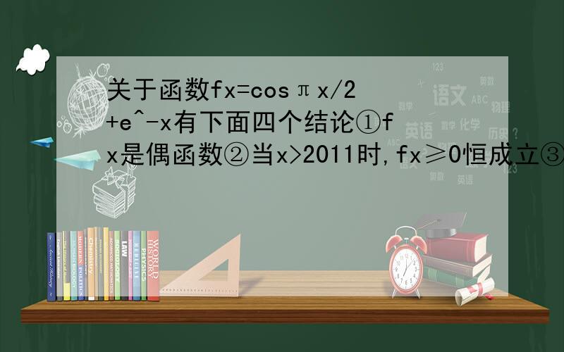 关于函数fx=cosπx/2+e^-x有下面四个结论①fx是偶函数②当x>2011时,fx≥0恒成立③最大值是2④最小值是-1正确的是