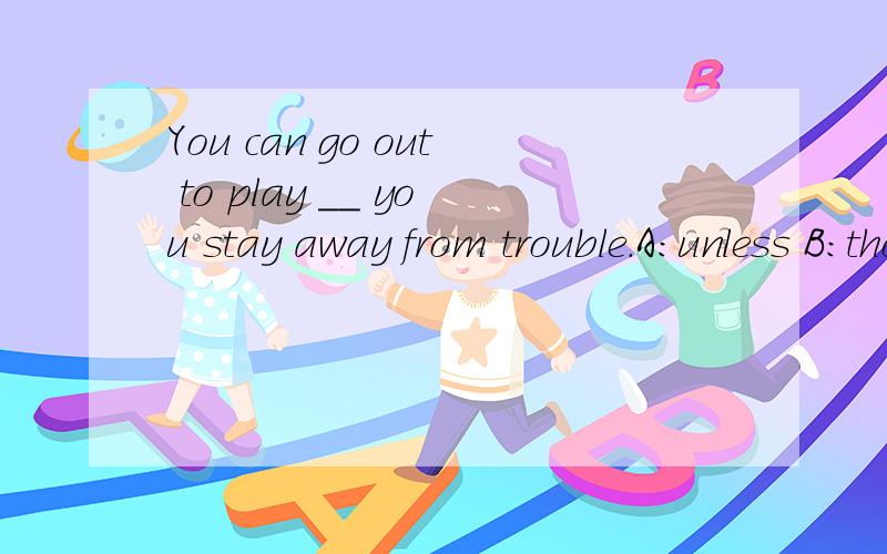 You can go out to play __ you stay away from trouble.A:unless B:though C:in case D:as long as