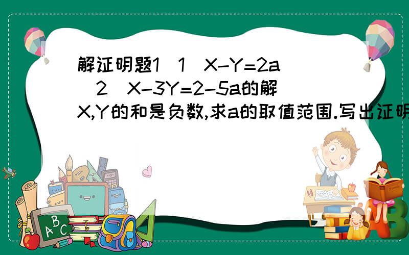 解证明题1（1）X-Y=2a（2）X-3Y=2-5a的解X,Y的和是负数,求a的取值范围.写出证明过程,谢