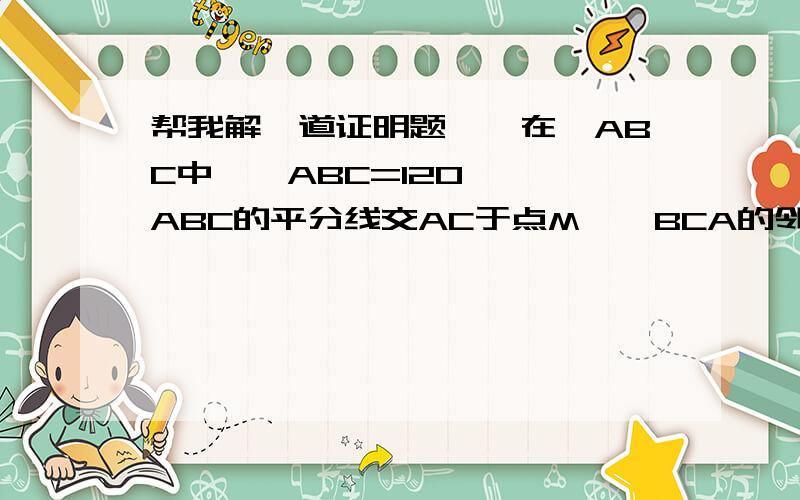 帮我解一道证明题……在△ABC中,∠ABC=120°,∠ABC的平分线交AC于点M,∠BCA的邻补角的平分线交AB边的延长线于点P,连接MP交BC于点K.求证点K在∠A的平分线上