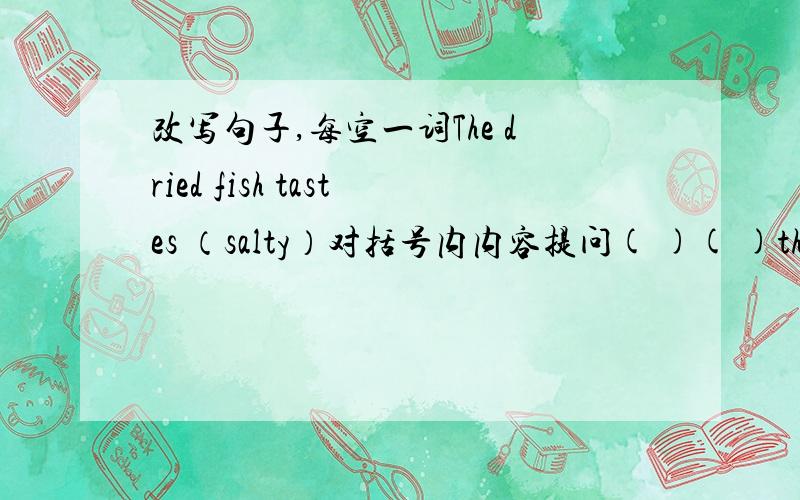 改写句子,每空一词The dried fish tastes （salty）对括号内内容提问( )( )the dried fish (