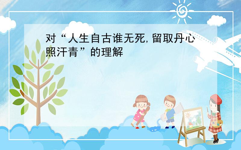 对“人生自古谁无死,留取丹心照汗青”的理解