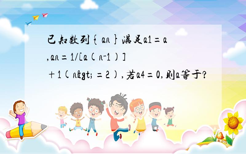 已知数列{an}满足a1=a,an=1/[a(n-1)]+1(n>=2),若a4=0,则a等于?