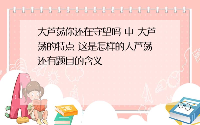 大芦荡你还在守望吗 中 大芦荡的特点 这是怎样的大芦荡 还有题目的含义