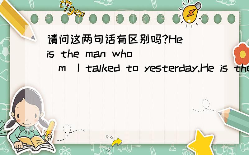 请问这两句话有区别吗?He is the man who(m)I talked to yesterday.He is the man who talked to me yesterday.怎样区分哪个who 做宾语 还是做主语