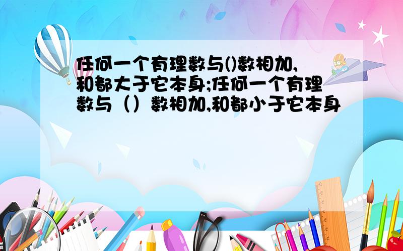 任何一个有理数与()数相加,和都大于它本身;任何一个有理数与（）数相加,和都小于它本身