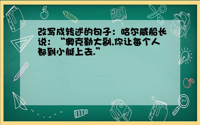 改写成转述的句子：哈尔威船长说：“奥克勒大副,你让每个人都到小艇上去.”