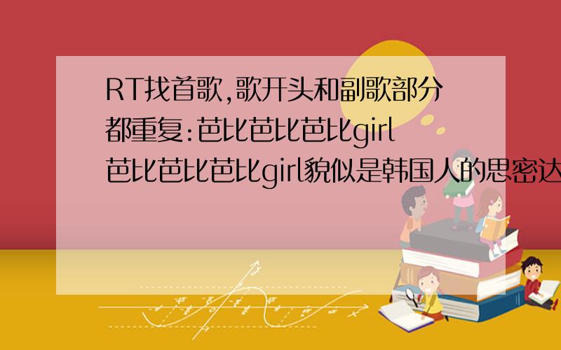 RT找首歌,歌开头和副歌部分都重复:芭比芭比芭比girl芭比芭比芭比girl貌似是韩国人的思密达的歌曲,女声.应该是个组合唱的.快乐大本营5.1那期开场舞曲在那个《因为你疯了》这首歌之后出现.