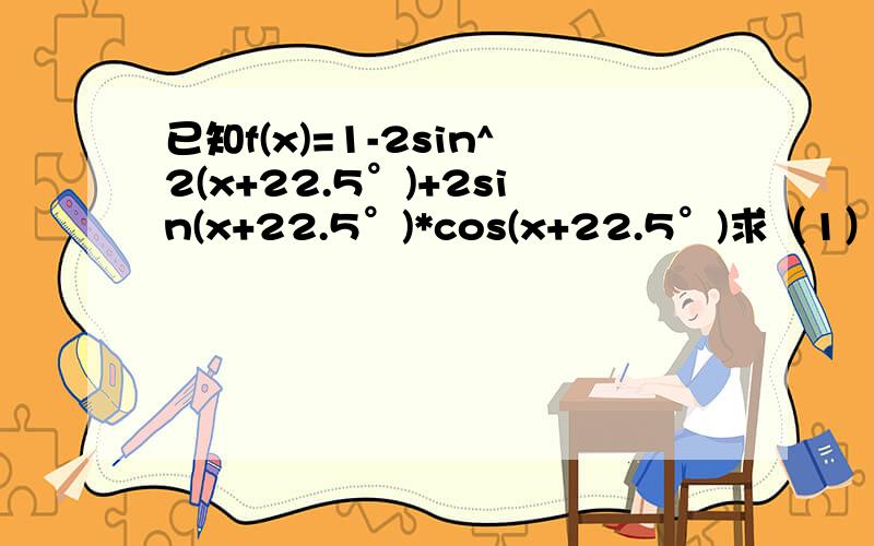 已知f(x)=1-2sin^2(x+22.5°)+2sin(x+22.5°)*cos(x+22.5°)求（1）函数f(x)的最小正周期（2）函数f(x)的单调递增区间