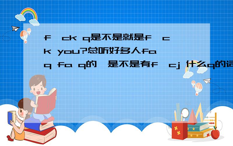 f*ck q是不是就是f*ck you?总听好多人fa q fa q的,是不是有f*cj 什么q的词?还是原本就是f*ck you的意思,念快了所以误解了?