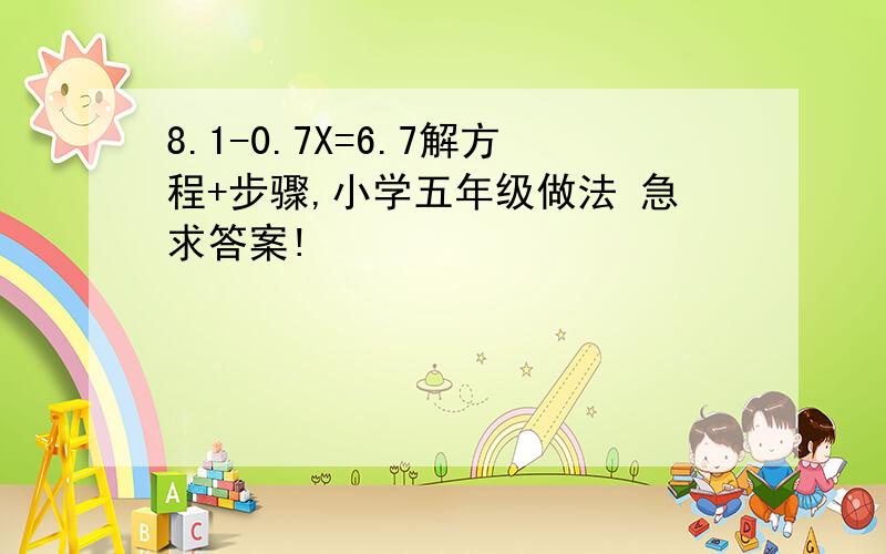 8.1-0.7X=6.7解方程+步骤,小学五年级做法 急求答案!