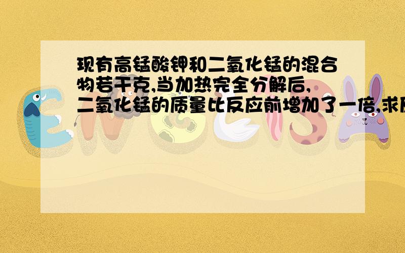 现有高锰酸钾和二氧化锰的混合物若干克,当加热完全分解后,二氧化锰的质量比反应前增加了一倍,求原混合物中高锰酸钾的质量分数.