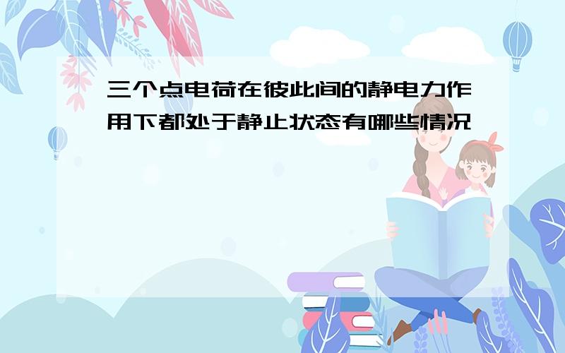 三个点电荷在彼此间的静电力作用下都处于静止状态有哪些情况