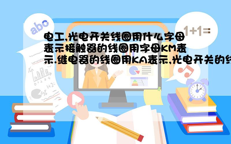 电工,光电开关线圈用什么字母表示接触器的线圈用字母KM表示.继电器的线圈用KA表示,光电开关的线圈用什么字母表示啊,