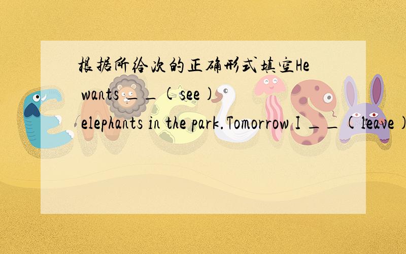 根据所给次的正确形式填空He wants __(see) elephants in the park.Tomorrow I __(leave) for Beijing to visit my grend parentsThe girls are enjoying __(one self)Can you tell me me how __(get)to the hospitalHow can we make Tom__(study) hard at