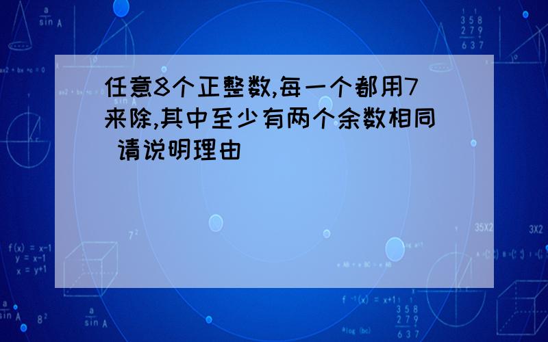 任意8个正整数,每一个都用7来除,其中至少有两个余数相同 请说明理由