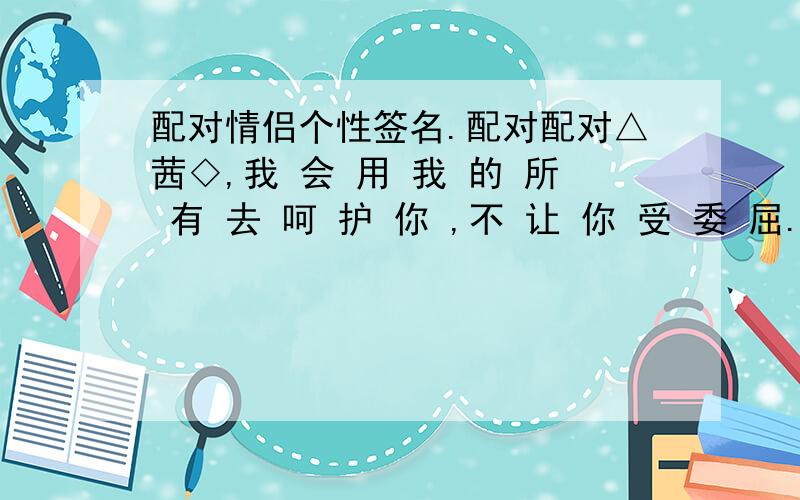 配对情侣个性签名.配对配对△茜◇,我 会 用 我 的 所 有 去 呵 护 你 ,不 让 你 受 委 屈.