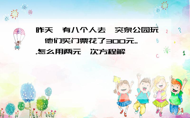 昨天,有八个人去趵突泉公园玩,他们买门票花了300元...怎么用两元一次方程解