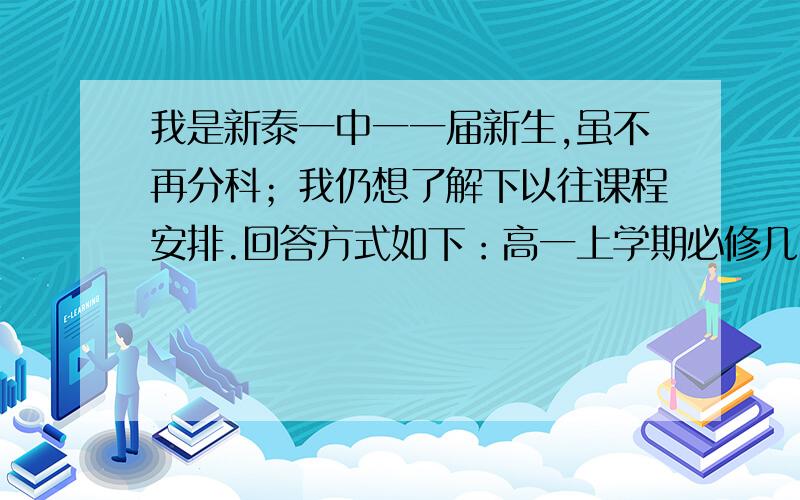 我是新泰一中一一届新生,虽不再分科；我仍想了解下以往课程安排.回答方式如下：高一上学期必修几