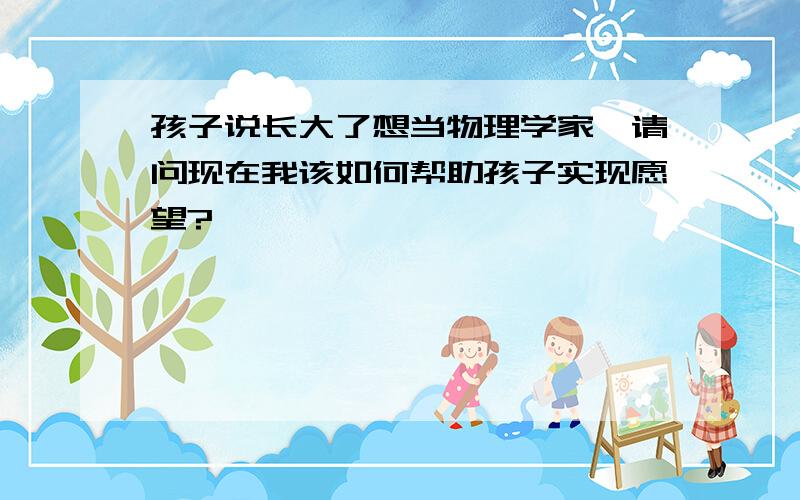 孩子说长大了想当物理学家,请问现在我该如何帮助孩子实现愿望?