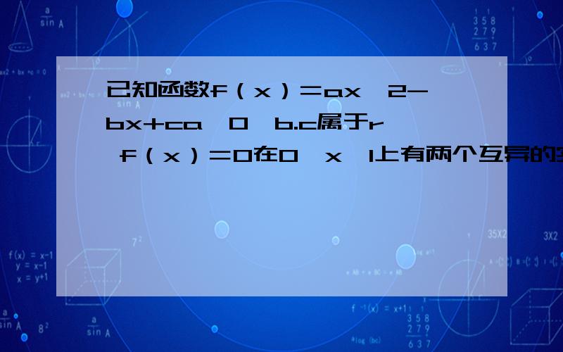 已知函数f（x）＝ax∧2-bx+ca＞0,b.c属于r f（x）＝0在0＜x＜1上有两个互异的实根,求证1.b＞2c且a＞c2.f（0）×f（1）＜a∧2/16