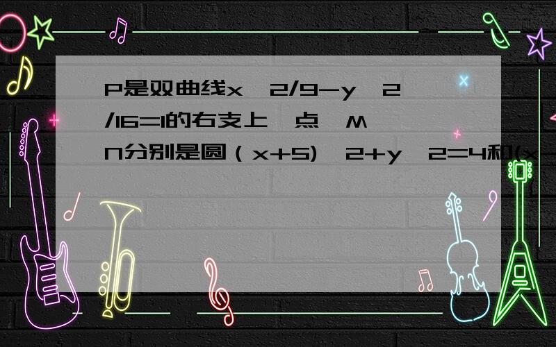 P是双曲线x^2/9-y^2/16=1的右支上一点,M、N分别是圆（x+5)^2+y^2=4和(x-5)^2+y^2=1上的点 则|PM|-|PN|的最大值能解释下为什么在X轴上时吗